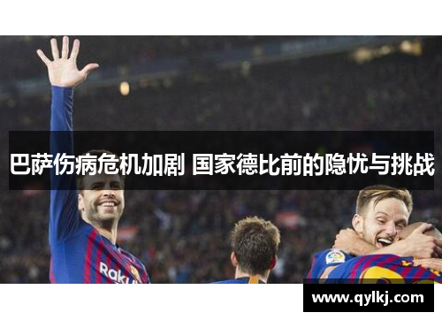 巴萨伤病危机加剧 国家德比前的隐忧与挑战 巴萨伤病危机加剧 国家德比前的隐忧与挑战