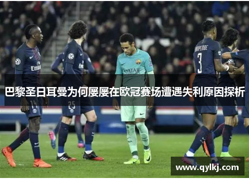 巴黎圣日耳曼为何屡屡在欧冠赛场遭遇失利原因探析 巴黎圣日耳曼为何屡屡在欧冠赛场遭遇失利原因探析