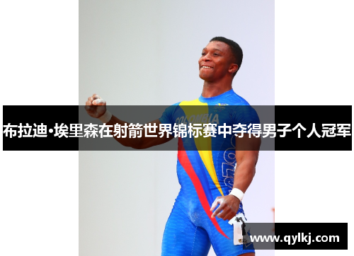 布拉迪·埃里森在射箭世界锦标赛中夺得男子个人冠军 布拉迪·埃里森在射箭世界锦标赛中夺得男子个人冠军