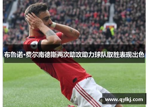 布鲁诺·费尔南德斯两次助攻助力球队取胜表现出色 布鲁诺·费尔南德斯两次助攻助力球队取胜表现出色