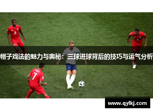 帽子戏法的魅力与奥秘:三球进球背后的技巧与运气分析 帽子戏法的魅力与奥秘:三球进球背后的技巧与运气分析