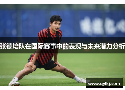 张德培队在国际赛事中的表现与未来潜力分析 张德培队在国际赛事中的表现与未来潜力分析